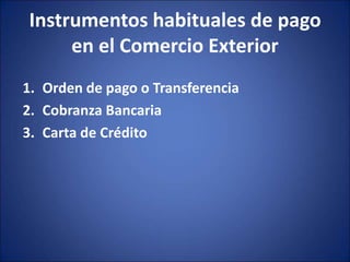 Instrumentos habituales de pago
en el Comercio Exterior
1. Orden de pago o Transferencia
2. Cobranza Bancaria
3. Carta de Crédito
 