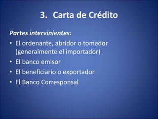 3. Carta de Crédito
Partes intervinientes:
• El ordenante, abridor o tomador
(generalmente el importador)
• El banco emisor
• El beneficiario o exportador
• El Banco Corresponsal
 