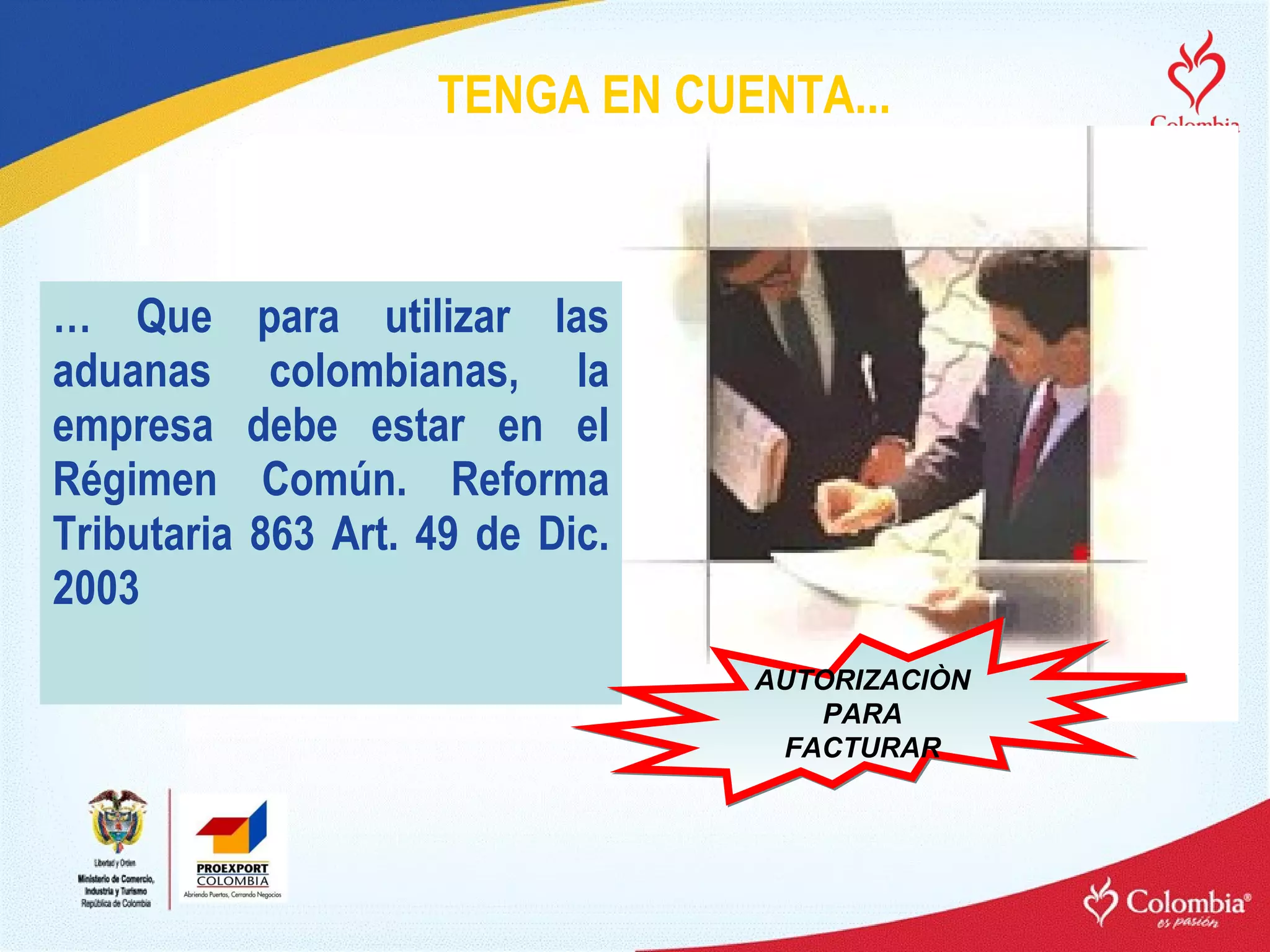 TENGA EN CUENTA... …  Que para utilizar las aduanas colombianas, la empresa debe estar en el Régimen Común. Reforma Tributaria 863 Art. 49 de Dic. 2003 AUTORIZACIÒN PARA FACTURAR 