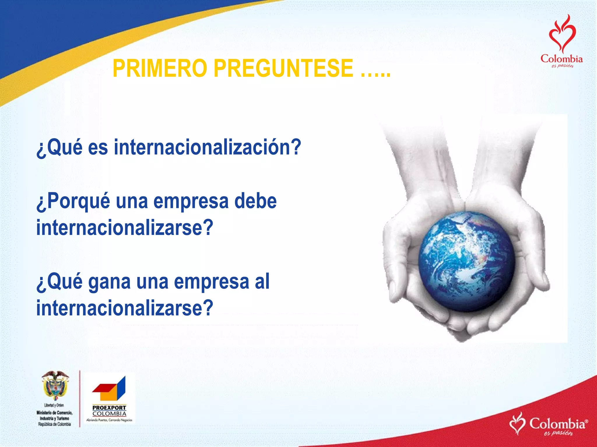 ¿Qué es internacionalización? ¿Porqué una empresa debe internacionalizarse? ¿Qué gana una empresa al internacionalizarse? PRIMERO PREGUNTESE ….. 