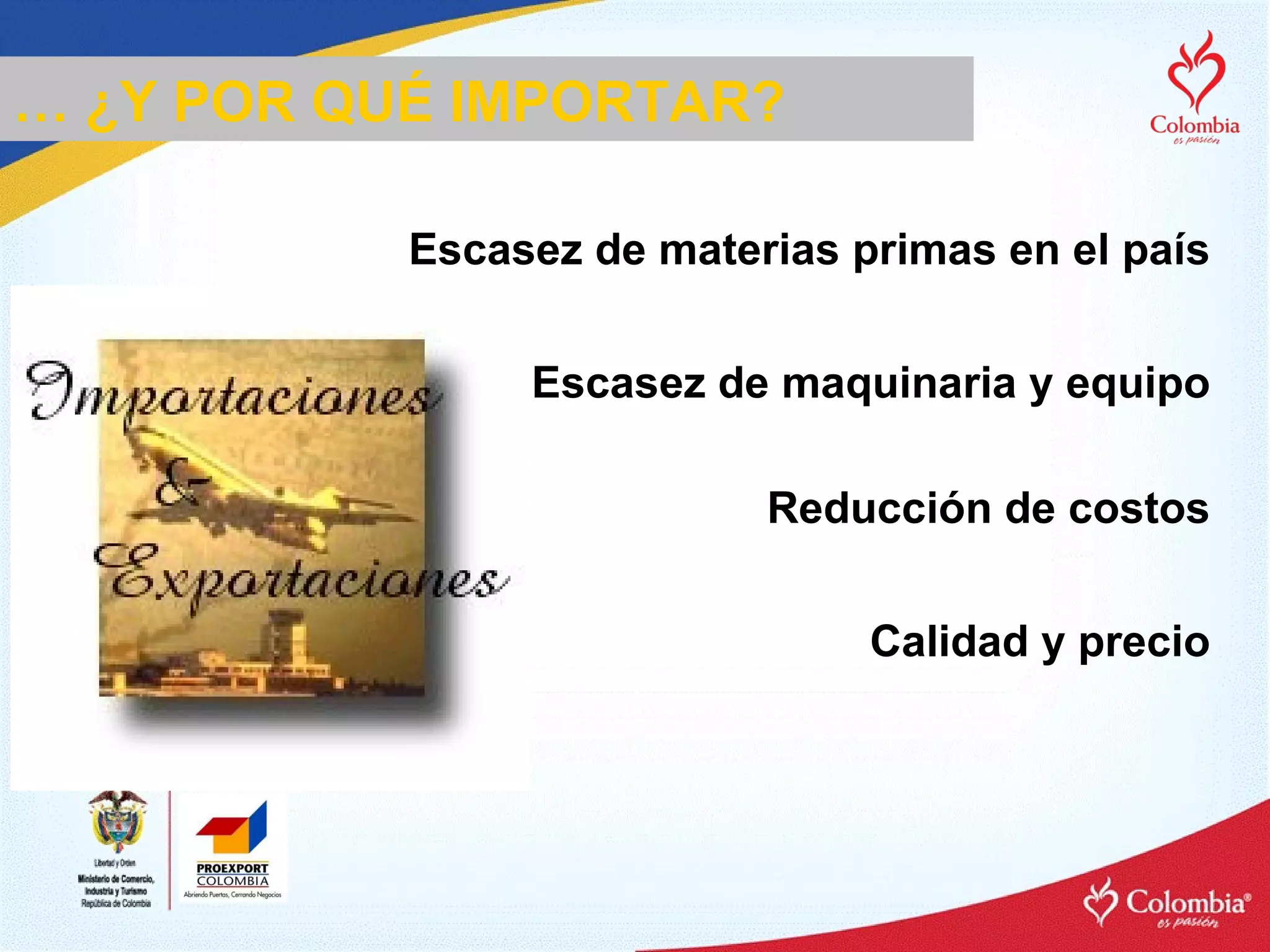 Escasez de materias primas en el país Escasez de maquinaria y equipo Reducción de costos Calidad y precio …  ¿Y POR QUÉ IMPORTAR?  