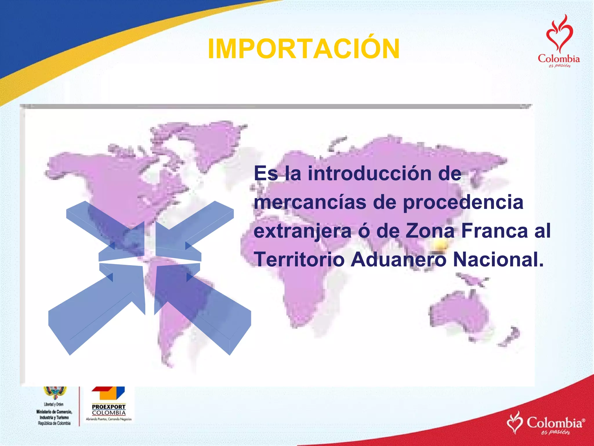 Es la introducción de mercancías de procedencia extranjera ó de Zona Franca al Territorio Aduanero Nacional.  IMPORTACIÓN 