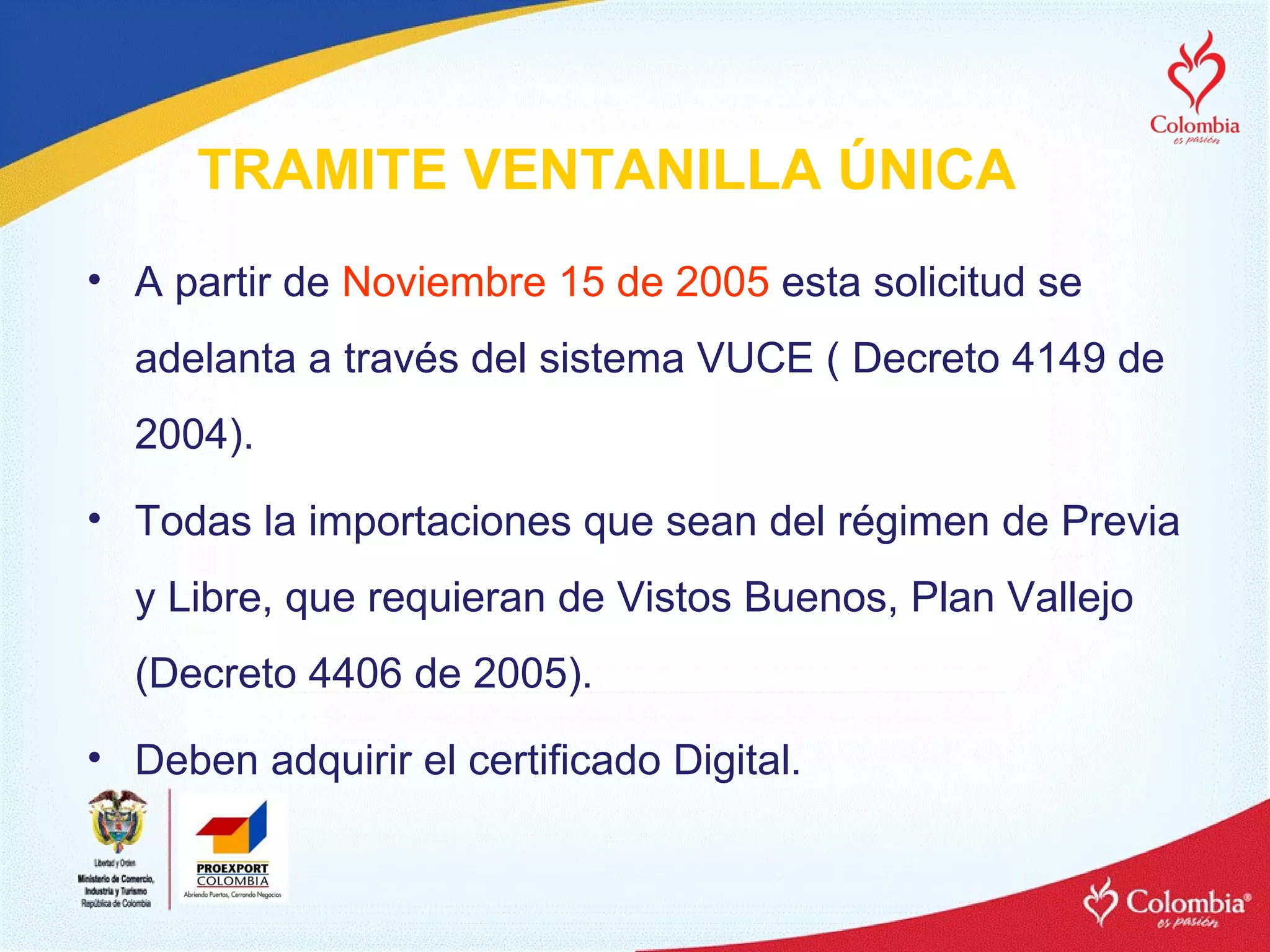 A partir de  Noviembre 15 de 2005   esta solicitud se adelanta a través del sistema VUCE ( Decreto 4149 de 2004). Todas la importaciones que sean del régimen de Previa y Libre, que requieran de Vistos Buenos, Plan Vallejo (Decreto 4406 de 2005). Deben adquirir el certificado Digital. TRAMITE VENTANILLA ÚNICA 