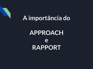 A importância do
APPROACH
e
RAPPORT
 