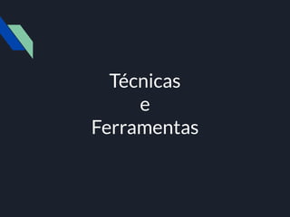 Técnicas
e
Ferramentas
 