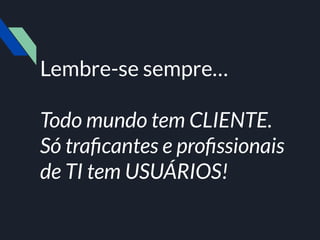 Lembre-se sempre…
Todo mundo tem CLIENTE.
Só traﬁcantes e proﬁssionais
de TI tem USUÁRIOS!
 