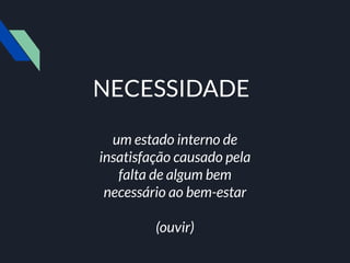 NECESSIDADE
um estado interno de
insatisfação causado pela
falta de algum bem
necessário ao bem-estar
(ouvir)
 