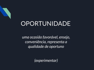 OPORTUNIDADE
uma ocasião favorável, ensejo,
conveniência, representa a
qualidade de oportuno
(experimentar)
 
