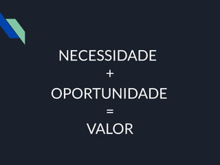 NECESSIDADE
+
OPORTUNIDADE
=
VALOR
 