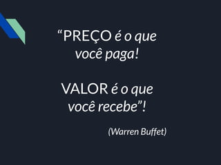 “PREÇO é o que
você paga!
VALOR é o que
você recebe”!
(Warren Buffet)
 