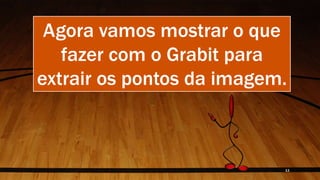 Agora vamos mostrar o que
fazer com o Grabit para
extrair os pontos da imagem.
11
 