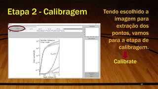 Etapa 2 - Calibragem Tendo escolhido a
imagem para
extração dos
pontos, vamos
para a etapa de
calibragem.
Calibrate
17
 
