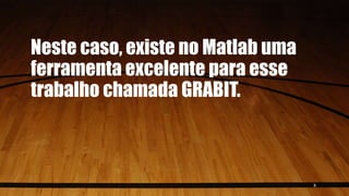Neste caso, existe no Matlab uma
ferramenta excelente para esse
trabalho chamada GRABIT.
3
 