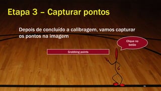 Etapa 3 – Capturar pontos
Depois de concluído a calibragem, vamos capturar
os pontos na imagem
Grabbing points
Clique no
botão
31
 