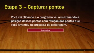 Etapa 3 – Capturar pontos
Você vai clicando e o programa vai armazenando a
posição desses pontos com relação aos pontos que
você levantou no processo de calibragem.
Grab points
33
 