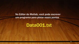 No Editor do Matlab, você pode escrever
um programa para plotar esses pontos
Data001.txt
40
 
