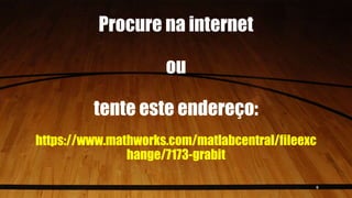 Procure na internet
ou
tente este endereço:
https://www.mathworks.com/matlabcentral/fileexc
hange/7173-grabit
6
 