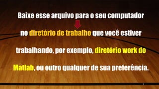 Baixe esse arquivo para o seu computador
no diretório de trabalho que você estiver
trabalhando, por exemplo, diretório work do
Matlab, ou outro qualquer de sua preferência.
7
 