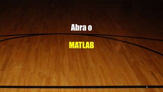 Abra o
MATLAB
8
 