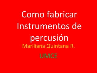 Como fabricar Instrumentos de percusión Mariliana Quintana R. UMCE 