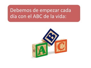 Debemos de empezar cada
día con el ABC de la vida:
 