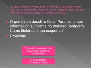  O primeiro é decidir o título. Para iso temos
información suficiente no primeiro parágrafo.
Como titularías o teu esquema?
 Proposta:
5 consellos para unha boa
convivencia durante o
confinamento
Andrea Iglesias
Concello do Rosal
 