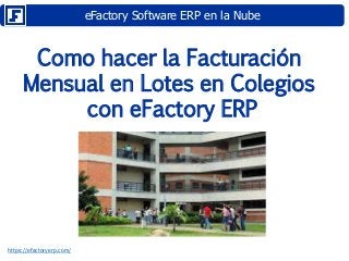 eFactory Software ERP en la Nube
https://efactoryerp.com/
Como hacer la Facturación
Mensual en Lotes en Colegios
con eFactory ERP
 