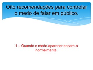 1 – Quando o medo aparecer encare-o
normalmente.
Oito recomendações para controlar
o medo de falar em público.
 