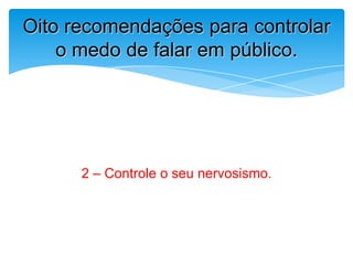 2 – Controle o seu nervosismo.
Oito recomendações para controlar
o medo de falar em público.
 