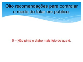5 – Não pinte o diabo mais feio do que é.
Oito recomendações para controlar
o medo de falar em público.
 