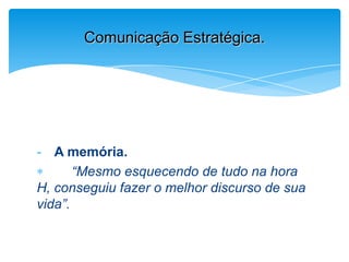 - A memória.
“Mesmo esquecendo de tudo na hora
H, conseguiu fazer o melhor discurso de sua
vida”.
Comunicação Estratégica.
 