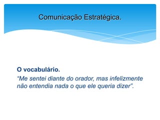 O vocabulário.
“Me sentei diante do orador, mas infelizmente
não entendia nada o que ele queria dizer”.
Comunicação Estratégica.
 
