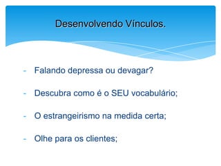 - Falando depressa ou devagar?
- Descubra como é o SEU vocabulário;
- O estrangeirismo na medida certa;
- Olhe para os clientes;
Desenvolvendo Vínculos.
 