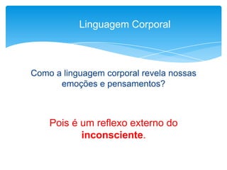 Como a linguagem corporal revela nossas
emoções e pensamentos?
Pois é um reflexo externo do
inconsciente.
Linguagem Corporal
 