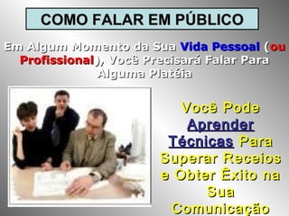 COMO FALAR EM PÚBLICO
Em Algum Momento da Sua Vida Pessoal (ou
Profissional), Você Precisará Falar Para
Alguma Platéia

Você Pode
Aprender
Técnicas Para
Superar Receios
e Obter Êxito na
Sua
Comunicação

 