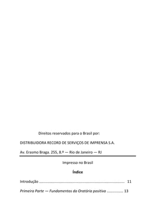 Direitos reservados para o Brasil por:
DISTRIBUIDORA RECORD DE SERVIÇOS DE IMPRENSA S.A.
Av. Erasmo Braga. 255, 8.º ― Rio de Janeiro ― RJ
Impresso no Brasil
Índice
Introdução ................................................................................... 11
Primeira Parte ― Fundamentos da Oratória positiva ................ 13
 
