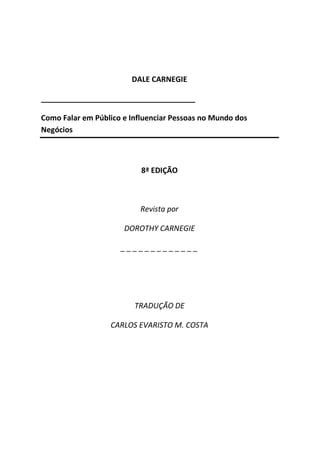DALE CARNEGIE
_____________________________________
Como Falar em Público e Influenciar Pessoas no Mundo dos
Negócios
8ª EDIÇÃO
Revista por
DOROTHY CARNEGIE
_ _ _ _ _ _ _ _ _ _ _ _ _
TRADUÇÃO DE
CARLOS EVARISTO M. COSTA
 