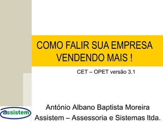 COMO FALIR SUA EMPRESA
VENDENDO MAIS !
António Albano Baptista Moreira
Assistem – Assessoria e Sistemas ltda.
CET – OPET versão 3.1
 