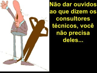 Não dar ouvidos ao que dizem os consultores técnicos, você não precisa deles...