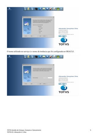 O nome utilizado no serviço é o nome da instância que foi configurada no ORACLE.




TOTVS Gestão de Estoque, Compras e Faturamento                                     5
TOTVS-ES- Alexandre G. Silva
 