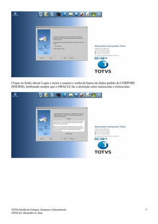 Clique no botão alterar Login e insira o usuario e senha de banco de dados padrão do CORPORE
(RM/RM), lembrando sempre que o ORACLE faz a distinção entre maíusculas e minusculas.




TOTVS Gestão de Estoque, Compras e Faturamento                                                 7
TOTVS-ES- Alexandre G. Silva
 