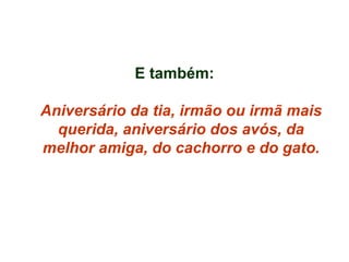 E também: Aniversário da tia, irmão ou irmã mais querida, aniversário dos avós, da melhor amiga, do cachorro e do gato. 