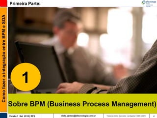 Como fazer a integração entre BPM e SOA   Primeira Parte:




                                                    1
                                          Sobre BPM (Business Process Management)
                                          Versão 1 Set 2010 | RFS   rildo.santos@etecnologia.com.br   Todos os direitos reservados e protegidos © 2006 e 2010   4
 