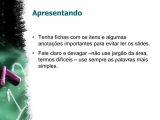 Apresentando
• Tenha fichas com os itens e algumas
anotações importantes para evitar ler os slides.
• Fale claro e devagar –não use jargão da área,
termos difíceis – use sempre as palavras mais
simples.
 
