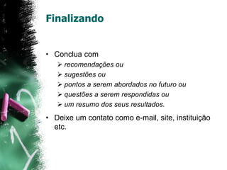 Finalizando
• Conclua com
 recomendações ou
 sugestões ou
 pontos a serem abordados no futuro ou
 questões a serem respondidas ou
 um resumo dos seus resultados.
• Deixe um contato como e-mail, site, instituição
etc.
 