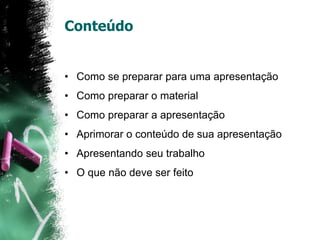 Conteúdo
• Como se preparar para uma apresentação
• Como preparar o material
• Como preparar a apresentação
• Aprimorar o conteúdo de sua apresentação
• Apresentando seu trabalho
• O que não deve ser feito
 