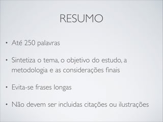 RESUMO
•

Até 250 palavras	


•

Sintetiza o tema, o objetivo do estudo, a
metodologia e as considerações ﬁnais	


•

Evita-se frases longas	


•

Não devem ser incluidas citações ou ilustrações

 
