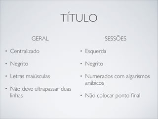 TÍTULO
GERAL	


SESSÕES	


•

Centralizado	


•

Esquerda	


•

Negrito	


•

Negrito	


•

Letras maiúsculas	


•

•

Não deve ultrapassar duas
linhas

Numerados com algarismos
arábicos	


•

Não colocar ponto ﬁnal

 