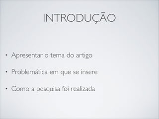 INTRODUÇÃO
•

Apresentar o tema do artigo 	


•

Problemática em que se insere	


•

Como a pesquisa foi realizada

 