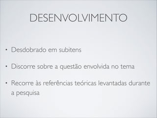 DESENVOLVIMENTO
•

Desdobrado em subitens	


•

Discorre sobre a questão envolvida no tema	


•

Recorre às referências teóricas levantadas durante
a pesquisa

 